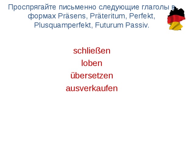 Проспрягайте письменно следующие глаголы в формах Präsens, Präteritum, Perfekt, Plusquamperfekt, Futurum Passiv. schließen loben übersetzen ausverkaufen