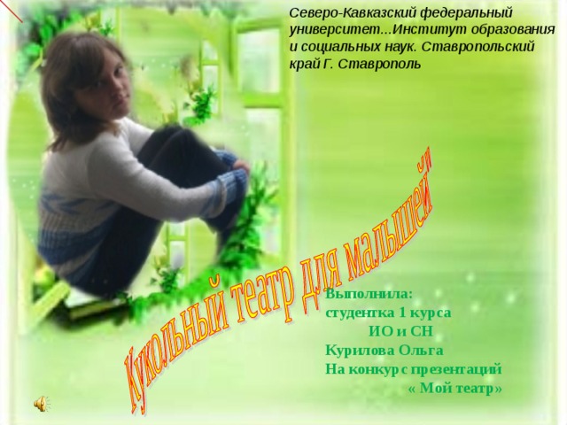 Северо-Кавказский федеральный университет...Институт образования и социальных наук. Ставропольский край Г. Ставрополь Выполнила:  студентка 1 курса ИО и СН  Курилова Ольга  На конкурс презентаций « Мой театр»