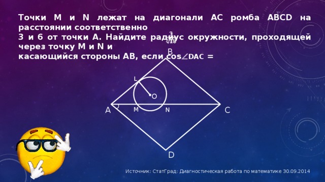 Точки M и N лежат на диагонали АС ромба ABCD на расстоянии соответственно 3 и 6 от точки А. Найдите радиус окружности, проходящей через точку M и N и касающийся стороны AB, если cos  DAC = B L О А C M N D Источник: СтатГрад: Ди­а­гно­сти­че­ская ра­бо­та по ма­те­ма­ти­ке 30.09.2014
