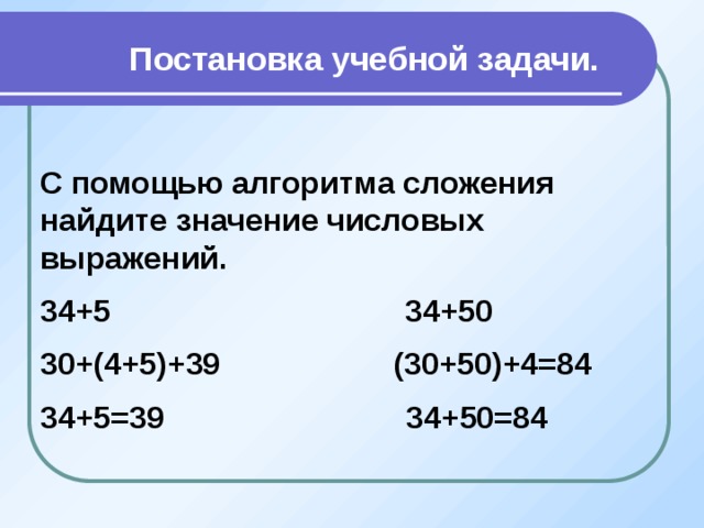 Постановка учебной задачи. С помощью алгоритма сложения найдите значение числовых выражений. 34+5 34+50 30+(4+5)+39 (30+50)+4=84 34+5=39 34+50=84