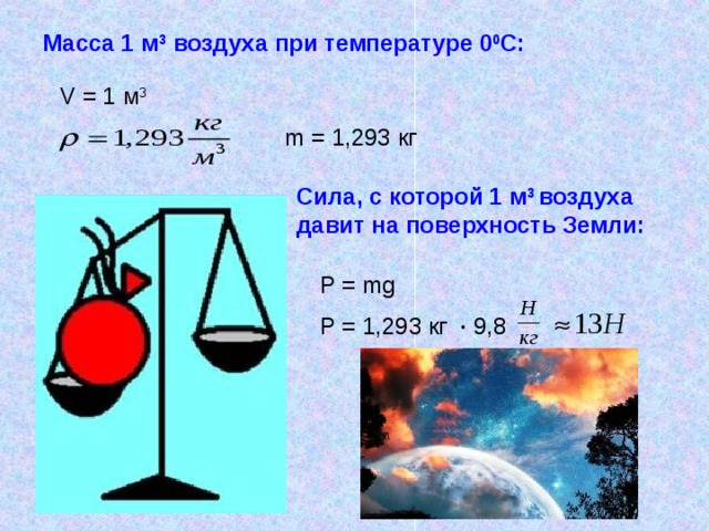 Масса 1 м 3 воздуха при температуре 0 0 С: V = 1 м 3 m = 1 , 293 кг  Сила, с которой 1 м 3 воздуха давит на поверхность Земли: P = mg 9,8  P = 1 ,293 кг