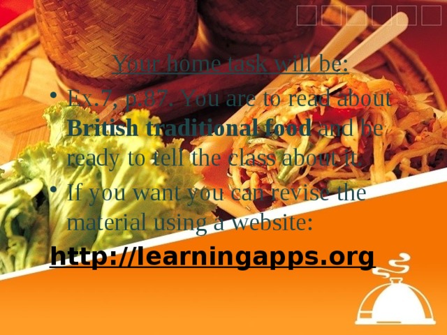 Your home task will be: Ex.7, p.87. You are to read about British traditional food and be ready to tell the class about it. If you want you can revise the material using a website: http://learningapps.org