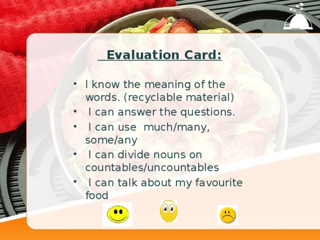 Evaluation Card: I know the meaning of the words. (recyclable material)   I can answer the questions.   I can use much/many, some/any   I can divide nouns on countables/uncountables   I can talk about my favourite food    