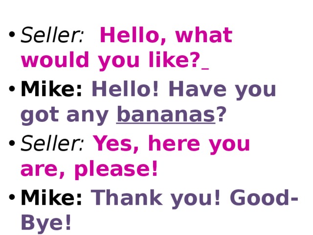 Seller: Hello, what would you like?  Mike: Hello! Have you got any bananas