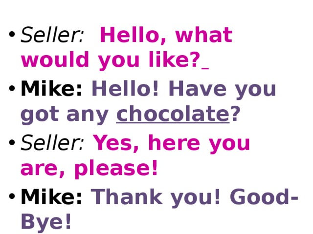 Seller: Hello, what would you like?  Mike: Hello! Have you got any chocolate