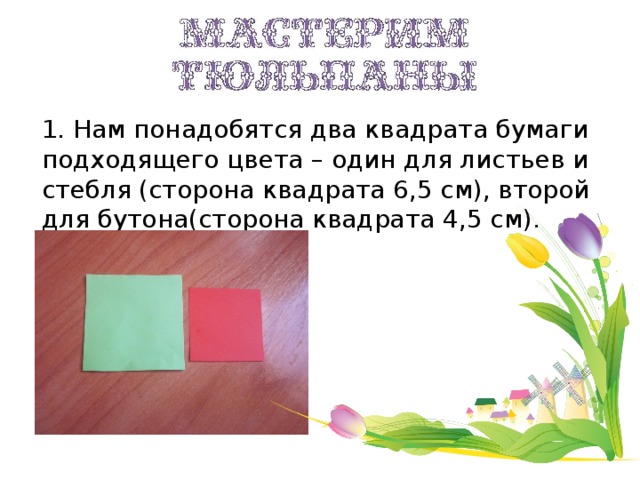 1. Нам понадобятся два квадрата бумаги подходящего цвета – один для листьев и стебля (сторона квадрата 6,5 см), второй для бутона(сторона квадрата 4,5 см).