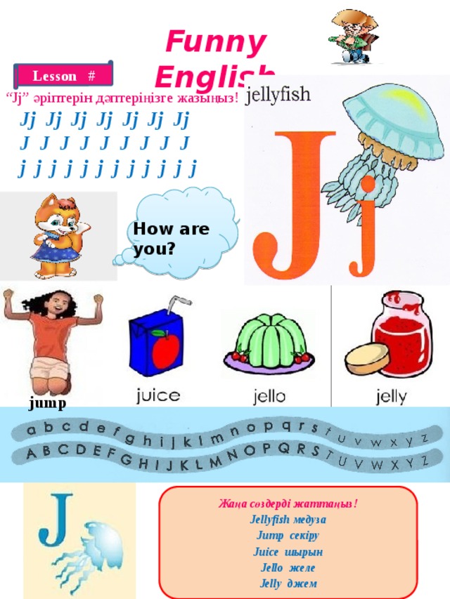 Funny English Lesson # “ Jj” әріптерін дәптеріңізге жазыңыз! Jj Jj Jj Jj Jj Jj Jj J J J J J J J J J j j j j j j j j j j j j  How are you? jump Жаңа сөздерді жаттаңыз! Jellyfish медуза Jump секіру Juice шырын Jello желе Jelly джем
