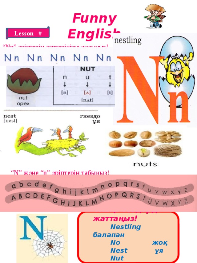 Funny English Lesson # “ Nn” әріптерін дәптеріңізге жазыңыз! “ N” және “n” әріптерін табыңыз!  Жаңа сөздерді жаттаңыз!  Nestling балапан  No жоқ  Nest ұя  Nut жаңғақ