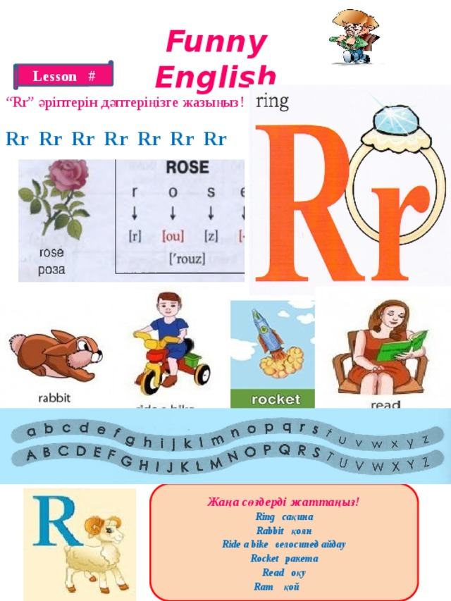Funny English Lesson # “ Rr” әріптерін дәптеріңізге жазыңыз! Rr Rr Rr Rr Rr Rr Rr Жаңа сөздерді жаттаңыз! Ring сақина Rabbit қоян Ride a bike велосипед айдау Rocket ракета Read оқу Ram қой