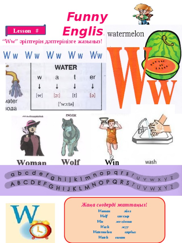 Funny English Lesson # “ Ww” әріптерін дәптеріңізге жазыңыз! Win Жаңа сөздерді жаттаңыз! Woman әйел Wolf қасқыр Win жеңімпаз Wash жуу Watermelon қарбыз Watch сағат