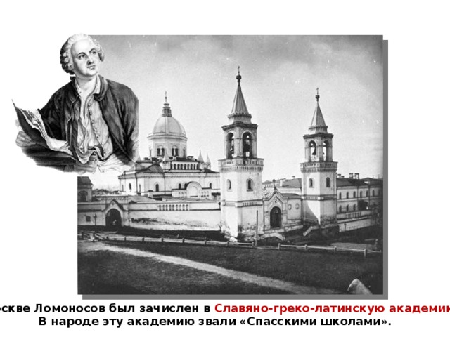 В Москве Ломоносов был зачислен в Славяно-греко-латинскую академию. В народе эту академию звали «Спасскими школами».