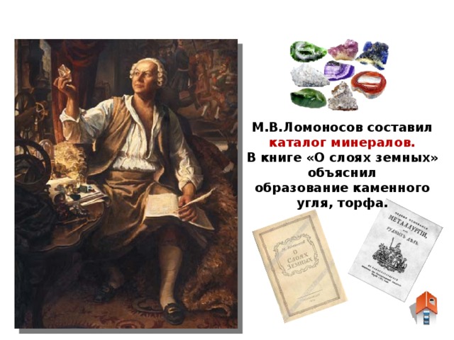 М.В.Ломоносов составил каталог минералов. В книге «О слоях земных» объяснил образование каменного угля, торфа.