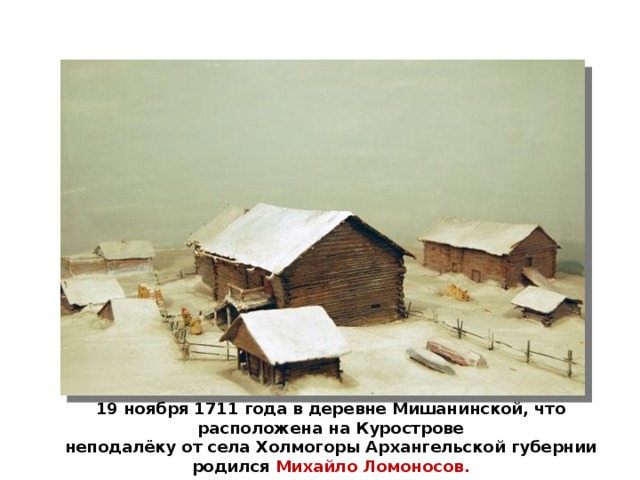 19 ноября 1711 года в деревне Мишанинской, что расположена на Курострове неподалёку от села Холмогоры Архангельской губернии родился Михайло Ломоносов.