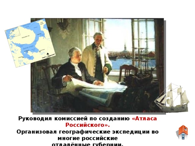 Руководил комиссией по созданию «Атласа Российского». Организовал географические экспедиции во многие российские отдалённые губернии.