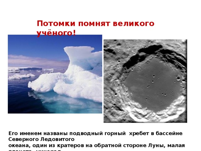 Потомки помнят великого учёного!  Его именем названы подводный горный хребет в бассейне Северного Ледовитого океана, один из кратеров на обратной стороне Луны, малая планета, минерал.