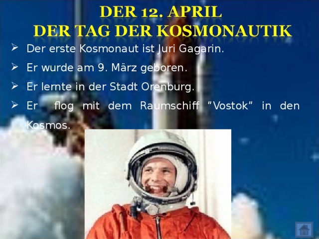 Der erste Kosmonaut ist Juri Gagarin. Er  wurde a m 9 . März geboren. Er lernte in der Stadt Orenburg. Er  flog mit dem Raumschiff “ Vostok ” in den Kosmos.