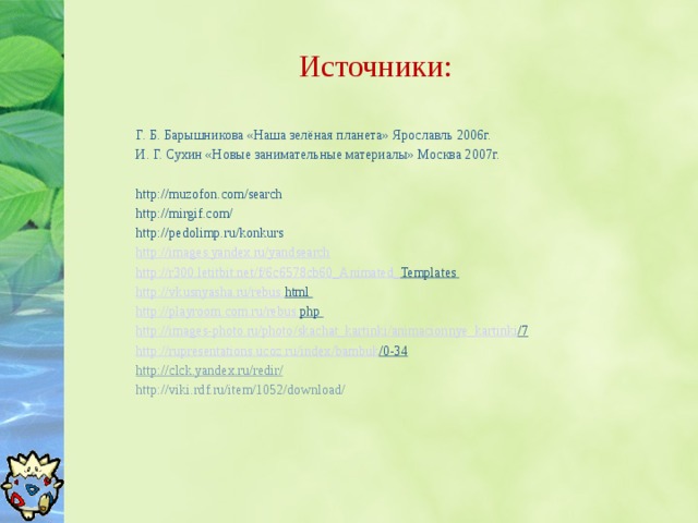 Источники: Г. Б. Барышникова «Наша зелёная планета» Ярославль 2006г. И. Г. Сухин «Новые занимательные материалы» Москва 2007г.  http://muzofon.com/search http://mirgif.com/ http://pedolimp.ru/konkurs http :// images . yandex . ru / yandsearch http :// r 300. letitbit . net / f /6 c 6578 cb 60_ Animated _ Templates  http :// vkusnyasha . ru / rebus . html  http :// playroom . com . ru / rebus . php  http :// images - photo . ru / photo / skachat _ kartinki / animacionnye _ kartinki /7  http :// rupresentations . ucoz . ru / index / bambuk /0-34  http://clck.yandex.ru/redir/  http://viki.rdf.ru/item/1052/download/