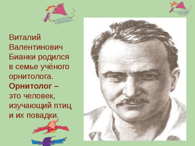 Виталий Валентинович Бианки родился в семье учёного орнитолога.  Орнитолог – это человек, изучающий птиц и их повадки.