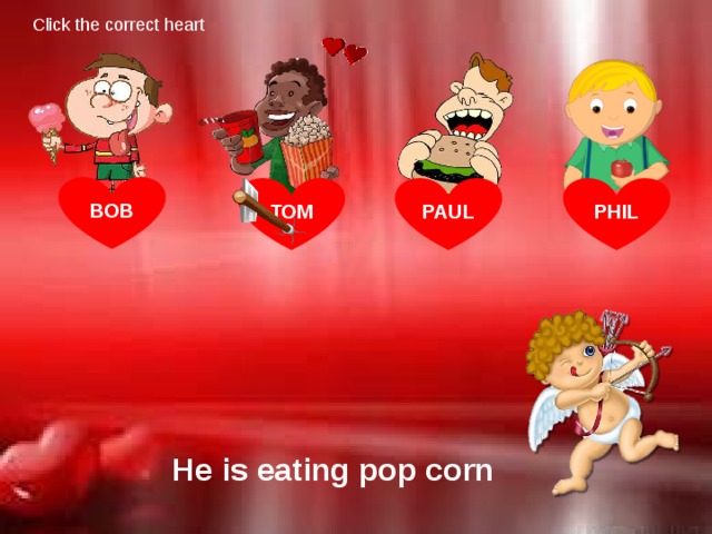 Click the correct heart BOB TOM PAUL PHIL He is eating pop corn
