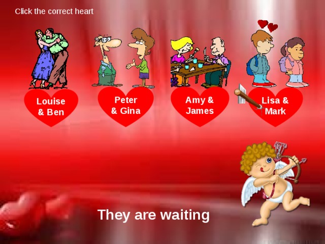 Click the correct heart Amy & James Peter & Gina Lisa & Mark Louise & Ben They are waiting