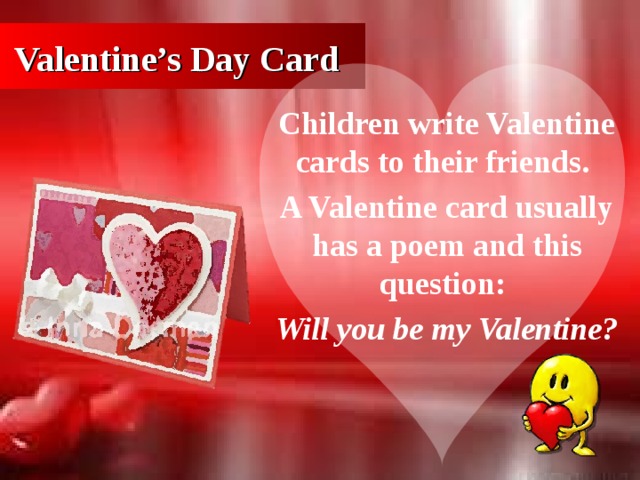 Valentine’s Day Card Children write Valentine cards to their friends. A Valentine card usually has a poem and this question: Will you be my Valentine?