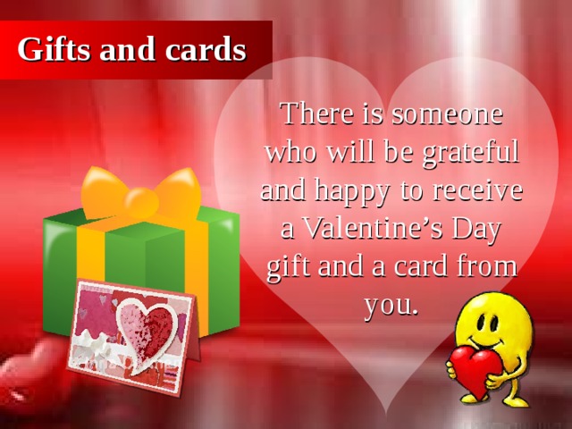Gifts and cards There is someone who will be grateful and happy to receive a Valentine’s Day gift and a card from you.