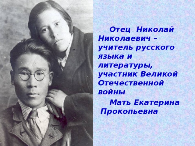 Отец Николай Николаевич – учитель русского языка и литературы, участник Великой Отечественной войны Мать Екатерина Прокопьевна