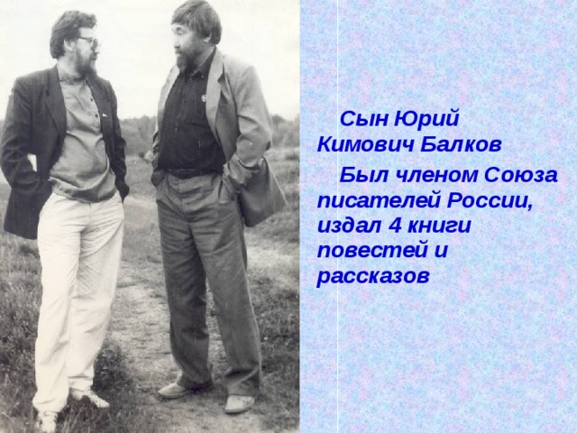 Сын Юрий Кимович Балков Был членом Союза писателей России, издал 4 книги повестей и рассказов