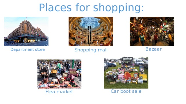 Places for shopping: Bazaar Shopping mall Department store Car boot sale Flea market