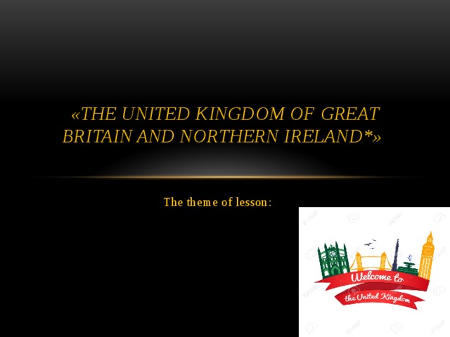 «The United Kingdom of Great Britain and Northern Ireland*»   The theme of lesson:
