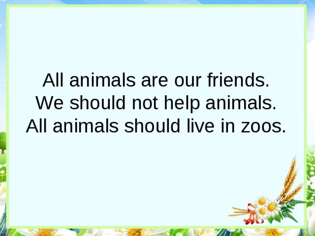 All animals are our friends.  We should not help animals.  All animals should live in zoos.