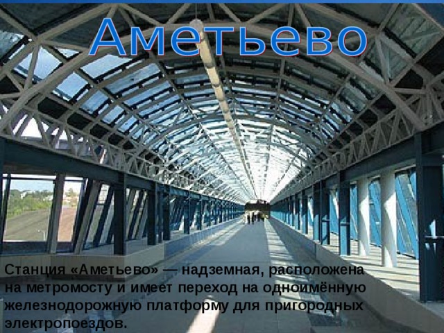 Станция «Аметьево» — надземная, расположена на метромосту и имеет переход на одноимённую железнодорожную платформу для пригородных электропоездов.