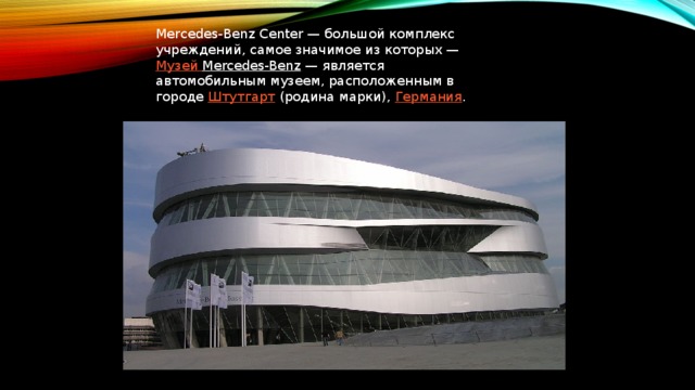 Mercedes-Benz Center — большой комплекс учреждений, самое значимое из которых —  Музей Mercedes-Benz  — является автомобильным музеем, расположенным в городе  Штутгарт  (родина марки),  Германия .