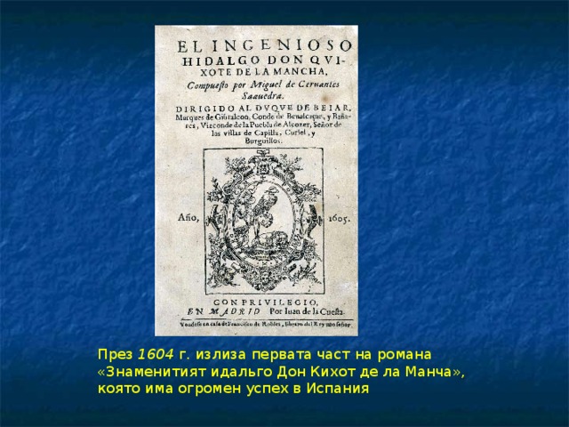 През 1604  г. излиза первата част на романа «Знаменитият идальго Дон Кихот де ла Манча», която има огромен успех в Испания