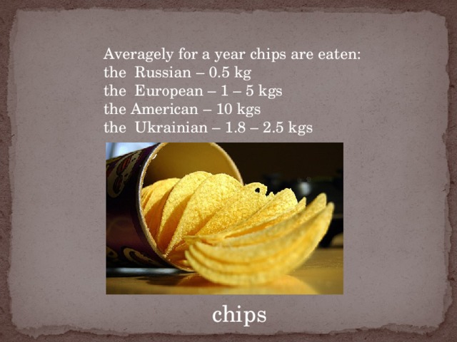 Averagely for a year chips are eaten: the Russian – 0.5 kg the European – 1 – 5 kgs the American – 10 kgs the Ukrainian – 1.8 – 2.5 kgs chips