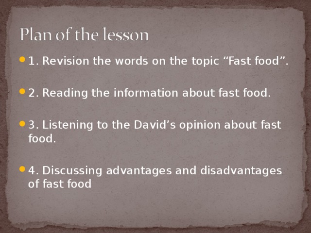1. Revision the words on the topic “Fast food”. 2. Reading the information about fast food. 3. Listening to the David’s opinion about fast food. 4. Discussing advantages and disadvantages of fast food