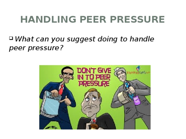 Handling peer pressure  What can you suggest doing to handle peer pressure?