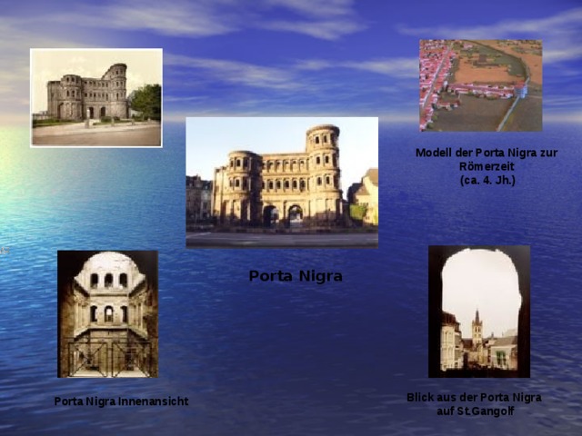 Modell der Porta Nigra zur Römerzeit (ca. 4. Jh.) Porta Nigra Blick aus der Porta Nigra auf St.Gangolf Porta Nigra Innenansicht