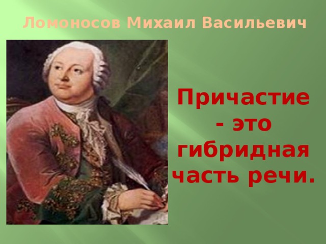 Ломоносов Михаил Васильевич Причастие - это гибридная часть речи.