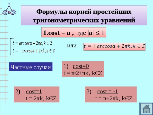 Формулы корней простейших тригонометрических уравнений 1 .cost =  а ,  где | а| ≤ 1 или 1)  cost=0 t = π/2+π k‚ k Є Z Частные случаи 2)  cost=1  t = 2 π k‚ k Є Z 3)  cost = -1  t = π+2π k‚ k Є Z