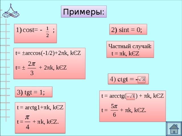 Примеры: 2) sint = 0; cost= - ; Частный случай:  t  = π k, k Є Z t= ±arccos(-1/2)+2 π k, k Є Z t= ±  +  2 π k, k Є Z 3) tgt = 1; t = arcctg( )  +  π k, k Є Z t =  +  π k, k Є Z. t = arctg1+ π k, k Є Z t =  +  π k, k Є Z.