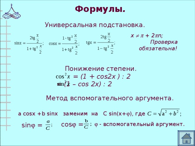 Формулы . Универсальная подстановка.  х    + 2  n ; Проверка обязательна!  Понижение степени.  = (1 + cos2x ) : 2  = (1 – cos 2x) : 2  Метод вспомогательного аргумента. a cosx + b sinx заменим на C sin ( x +  ), где   - вспомогательный аргумент .  cos  =  sin  =