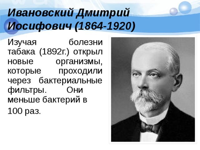Ивановский Дмитрий Иосифович (1864-1920) Изучая болезни табака (1892г.) открыл новые организмы, которые проходили через бактериальные фильтры. Они меньше бактерий в 100 раз.