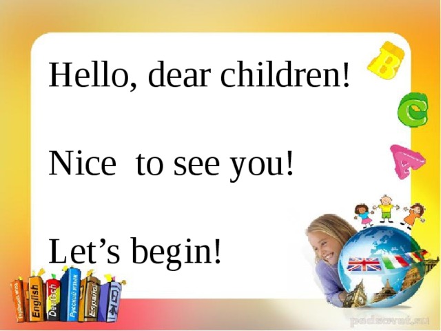 Hello, dear children! Nice to see you! Let’s begin!