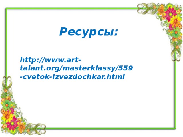 Ресурсы: http://www.art-talant.org/masterklassy/559-cvetok-lzvezdochkar.html