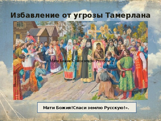 Избавление от угрозы Тамерлана : « Мати Божия!Спаси землю Русскую!». Мати Божия!Спаси землю Русскую!».