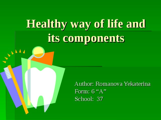 Healthy way of life and its components Author: Romanova Yekaterina  Form: 6 “A”  School: 37