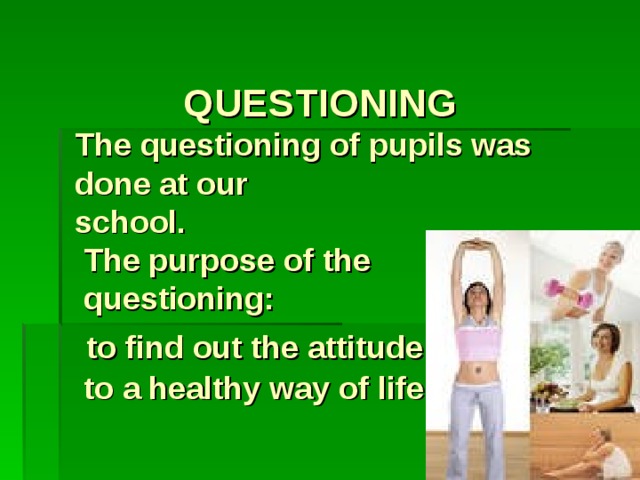 QUESTIONING  The questioning of pupils was done at our  school.  The purpose of the  questioning:   to find out the attitude  to a healthy way of life.