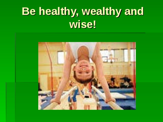 Be healthy, wealthy and wise!