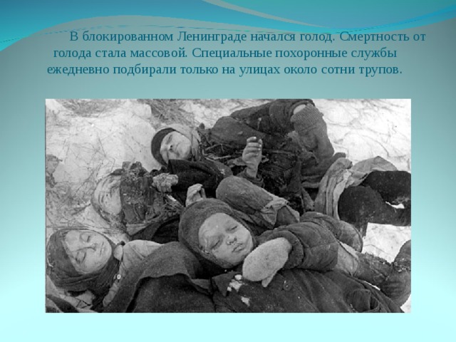 В блокированном Ленинграде начался голод. Смертность от голода стала массовой. Специальные похоронные службы ежедневно подбирали только на улицах около сотни трупов.